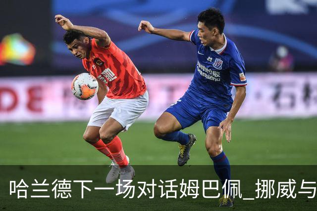 哈兰德下一场对话姆巴佩 挪威与“高卢雄鸡”争小组头名